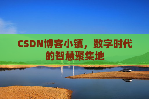 CSDN博客小镇，数字时代的智慧聚集地