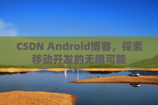 CSDN Android博客，探索移动开发的无限可能